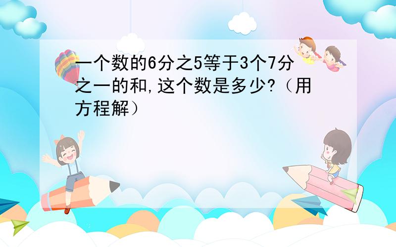 一个数的6分之5等于3个7分之一的和,这个数是多少?（用方程解）