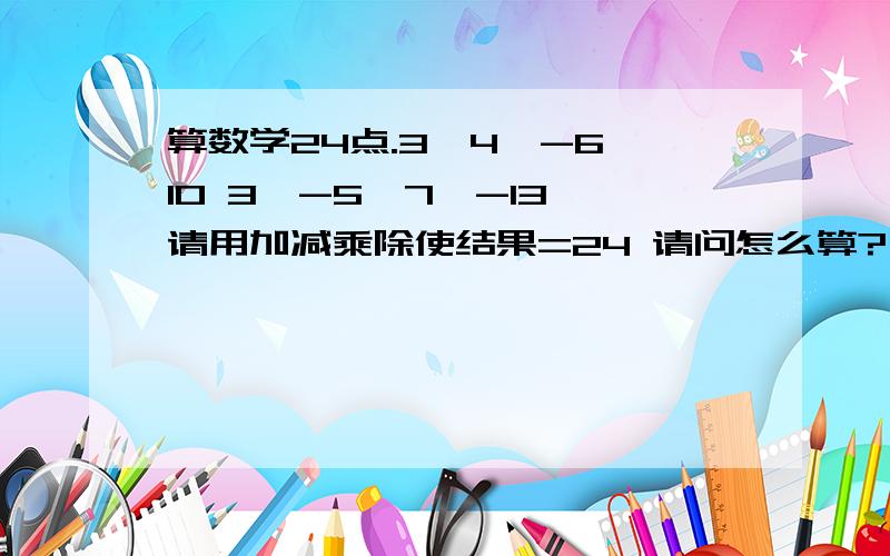 算数学24点.3,4,-6,10 3,-5,7,-13 请用加减乘除使结果=24 请问怎么算?