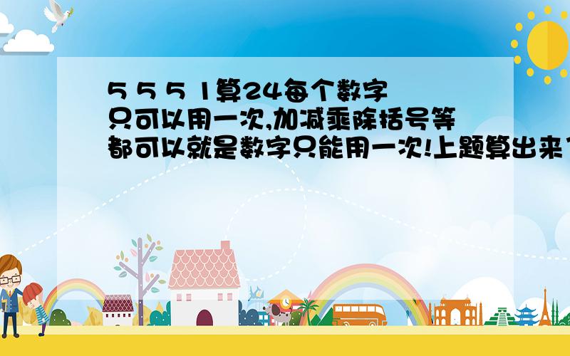 5 5 5 1算24每个数字只可以用一次,加减乘除括号等都可以就是数字只能用一次!上题算出来了你已经很聪明了可以再看看下边的了1 1 1 1算240 0 0 0算24和上边的一样可以试试!