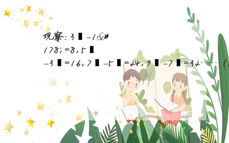 观察：3²-1²=8,5²-3²=16,7²-5²=24,9²-7²=32……（1）根据上述规律填空：13²-11²=,19²-17²=；（2）你能用含n的等式表示这个规律吗?并说明它的正确性.