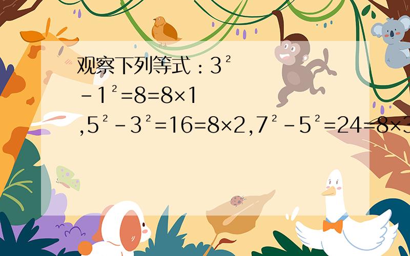 观察下列等式：3²-1²=8=8×1,5²-3²=16=8×2,7²-5²=24=8×3…… 把所发现观察下列等式：3²-1²=8=8×1,5²-3²=16=8×2,7²-5²=24=8×3……把所发现的规律用n的等式表现出