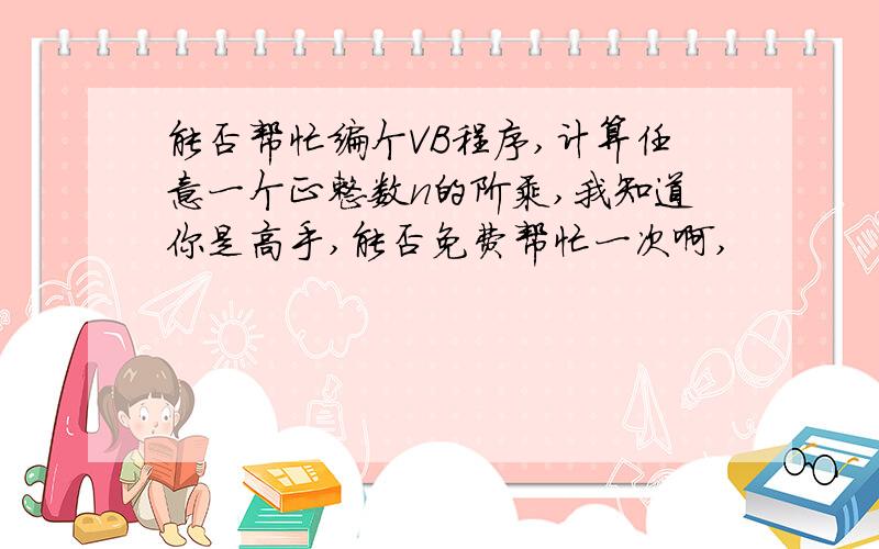 能否帮忙编个VB程序,计算任意一个正整数n的阶乘,我知道你是高手,能否免费帮忙一次啊,