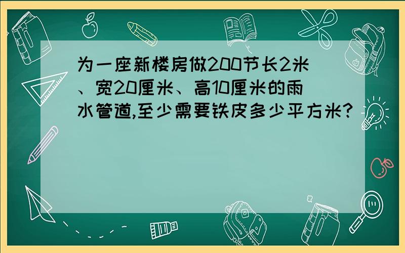 为一座新楼房做200节长2米、宽20厘米、高10厘米的雨水管道,至少需要铁皮多少平方米?