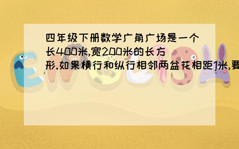 四年级下册数学广角广场是一个长400米,宽200米的长方形.如果横行和纵行相邻两盆花相距1米,要几盆花.