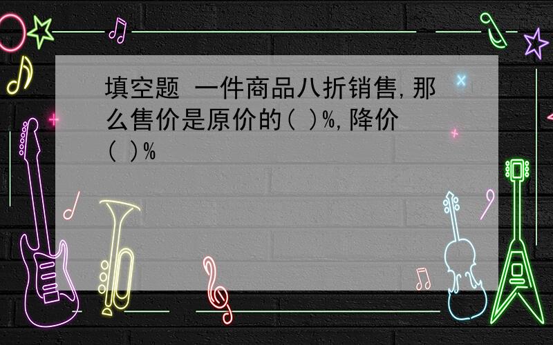 填空题 一件商品八折销售,那么售价是原价的( )%,降价( )%