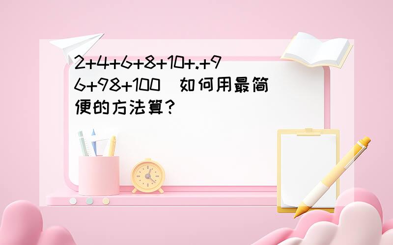 2+4+6+8+10+.+96+98+100(如何用最简便的方法算?)