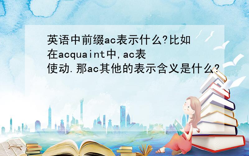 英语中前缀ac表示什么?比如在acquaint中,ac表使动.那ac其他的表示含义是什么?