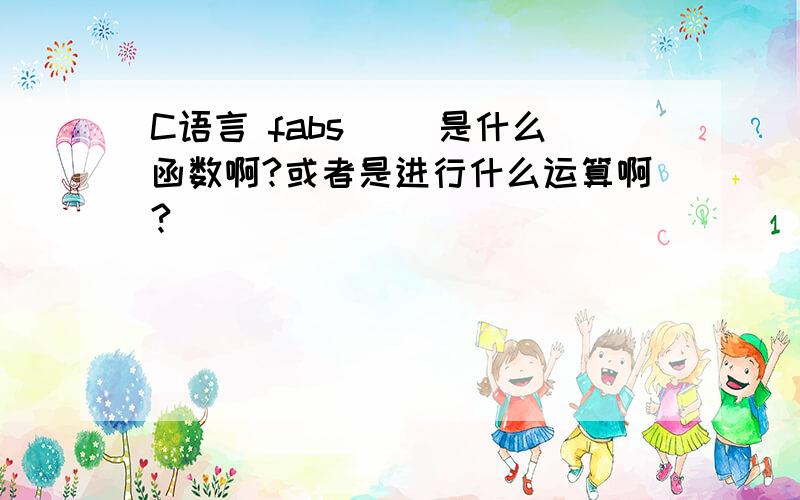 C语言 fabs() 是什么函数啊?或者是进行什么运算啊?