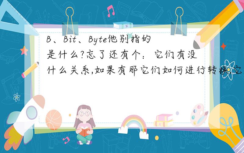 B、Bit、Byte他别指的是什么?忘了还有个：它们有没什么关系,如果有那它们如何进行转换,它们的中文意思又分别是什么