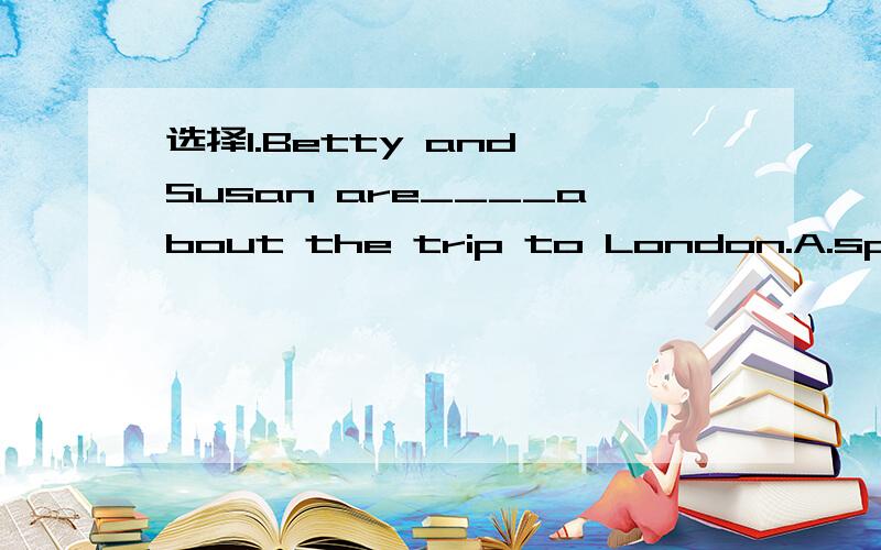 选择1.Betty and Susan are____about the trip to London.A.speaking B.talking C.saying2.Do you know the way____the library?A.on B.to C.from3.Let's wait a few moments.He's____the way.A.on B.in C.by4.Can you show me the way to____?A.home B.here C.the po