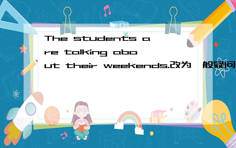 The students are talking about their weekends.改为一般疑问句并作肯定回答.这句怎么改呀,快.