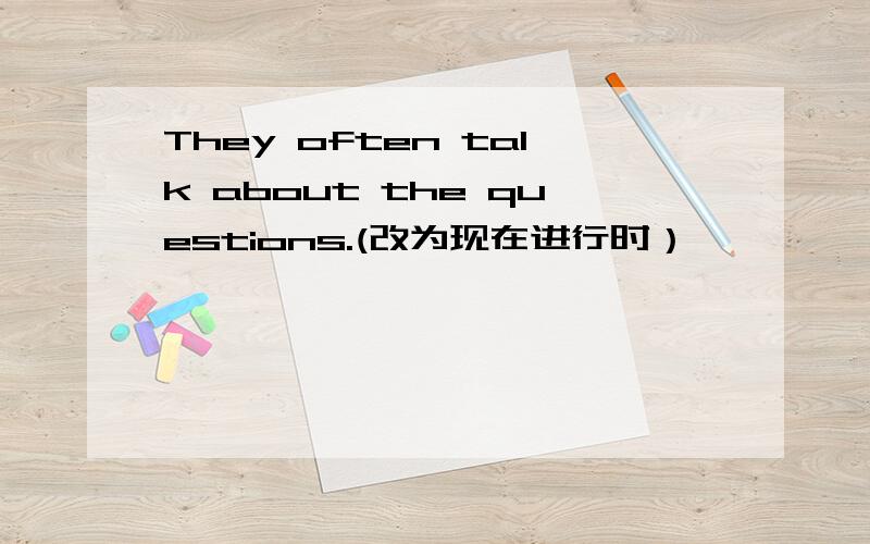 They often talk about the questions.(改为现在进行时）