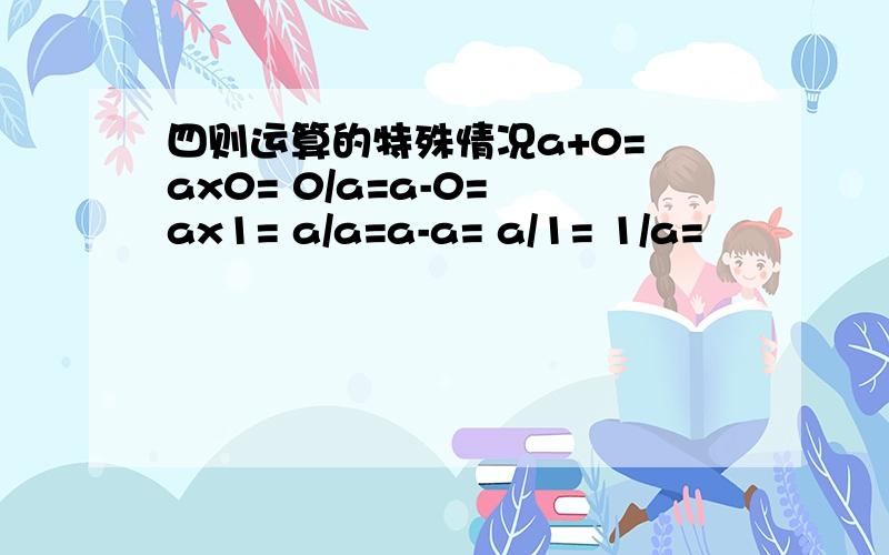 四则运算的特殊情况a+0= ax0= 0/a=a-0= ax1= a/a=a-a= a/1= 1/a=