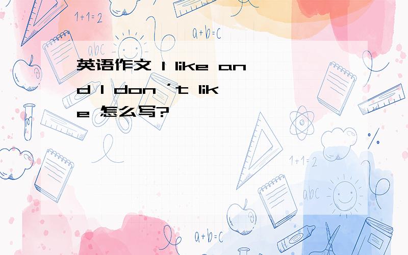 英语作文 I like and I don ’t like 怎么写?