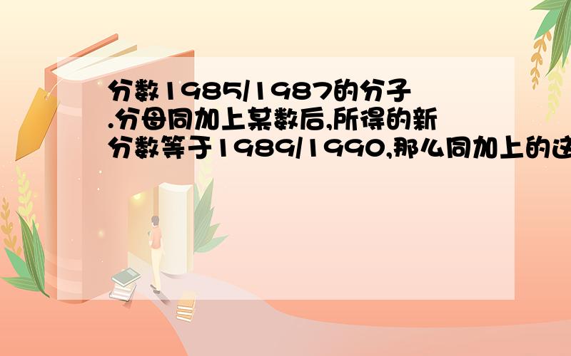 分数1985/1987的分子.分母同加上某数后,所得的新分数等于1989/1990,那么同加上的这个数是多少?