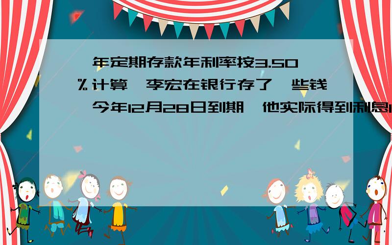 一年定期存款年利率按3.50％计算,李宏在银行存了一些钱,今年12月28日到期,他实际得到利息140元.算一算李宏共存入银行多少钱?