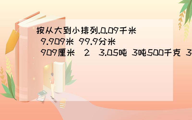 按从大到小排列.0.09千米 9.909米 99.9分米 909厘米(2)3.05吨 3吨500千克 3540千克 5.003吨