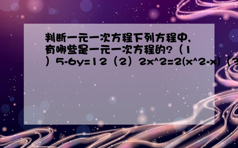 判断一元一次方程下列方程中,有哪些是一元一次方程的?（1）5-6y=12（2）2x^2=2(x^2-x)（3) y-1/2+y/3=1（4) 4x+9=5x（5) 5.9-5/x=2（6）9÷y=3.6有人能给出判断的依据吗？