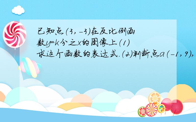 已知点（3,-3）在反比例函数y=k分之x的图像上（1）求这个函数的表达式.（2）判断点a（-1,9）,b（-3,2）是否在这个函数的图像上.（3）这个函数的图象位于哪些象限?函数值y随自变量x的增大如