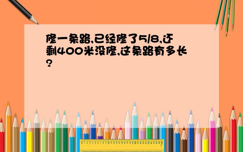 修一条路,已经修了5/8,还剩400米没修,这条路有多长?