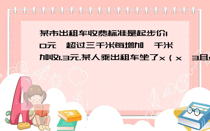 某市出租车收费标准是起步价10元,超过三千米每增加一千米加收1.3元.某人乘出租车坐了x（x>3且s为整数）km