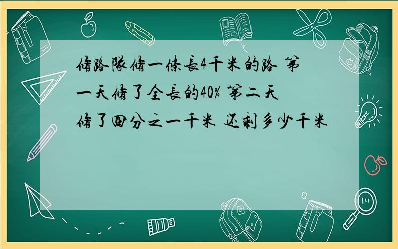 修路队修一条长4千米的路 第一天修了全长的40% 第二天修了四分之一千米 还剩多少千米