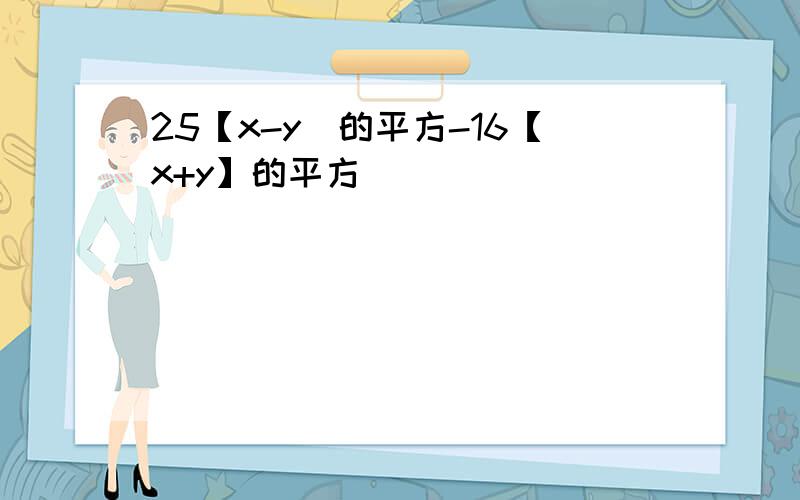 25【x-y]的平方-16【x+y】的平方