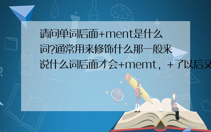 请问单词后面+ment是什么词?通常用来修饰什么那一般来说什么词后面才会+memt，+了以后又变成什么词