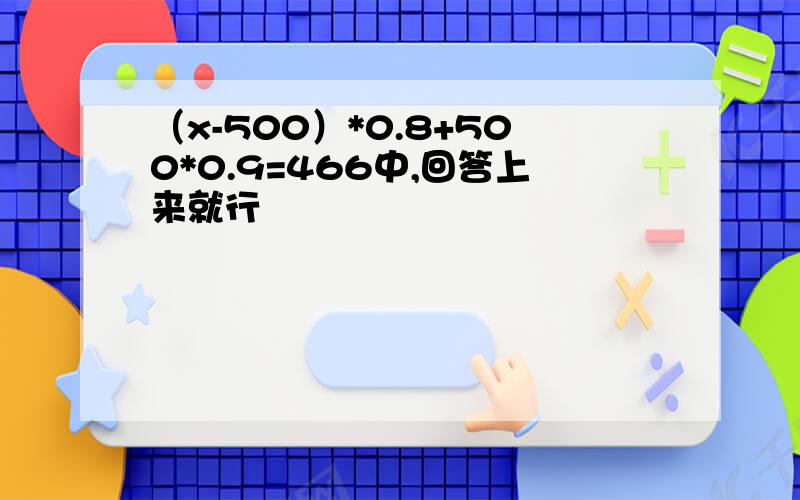 （x-500）*0.8+500*0.9=466中,回答上来就行