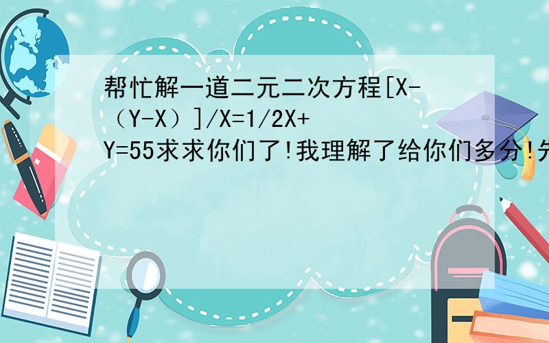 帮忙解一道二元二次方程[X-（Y-X）]/X=1/2X+Y=55求求你们了!我理解了给你们多分!先十分起平!顺便教我方二元一次方程,给一百分!我是个六年级学生,说仔细点!