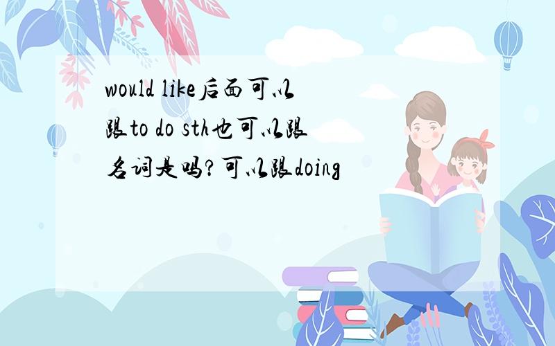 would like后面可以跟to do sth也可以跟名词是吗?可以跟doing