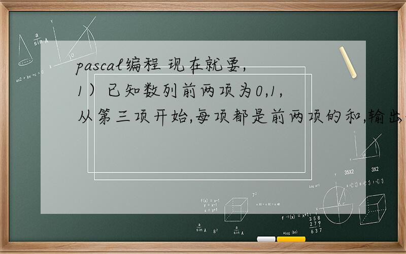 pascal编程 现在就要,1）已知数列前两项为0,1,从第三项开始,每项都是前两项的和,输出该数列的前50项,每行输出10个数!2）小明上楼梯,一次可以上1,2,3阶,有n阶,求有多少上法