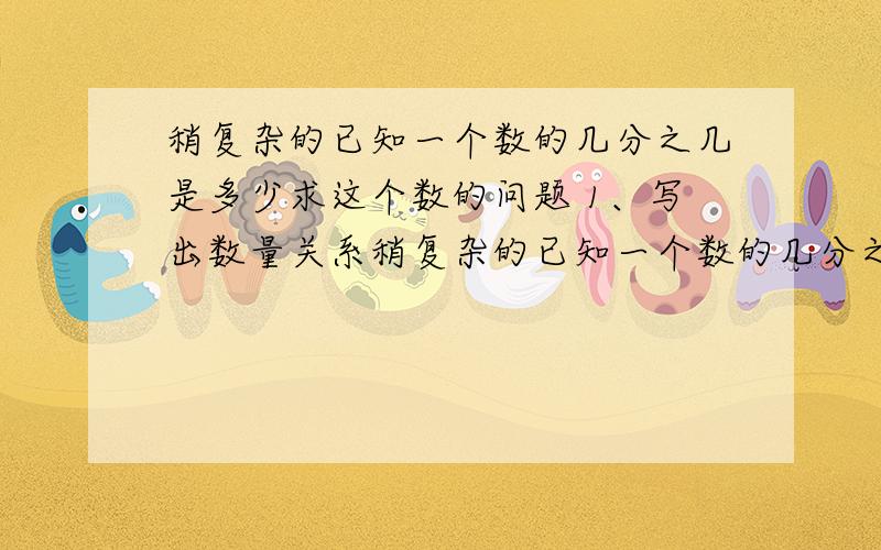 稍复杂的已知一个数的几分之几是多少求这个数的问题 1、写出数量关系稍复杂的已知一个数的几分之几是多少求这个数的问题1、写出数量关系式.（1）白粉笔比彩色粉笔多十二分之一（2）