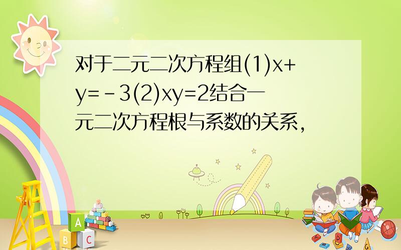 对于二元二次方程组(1)x+y=-3(2)xy=2结合一元二次方程根与系数的关系,