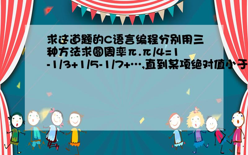 求这道题的C语言编程分别用三种方法求圆周率π.π/4=1-1/3+1/5-1/7+…,直到某项绝对值小于le-5为止.只需要给我一种方法