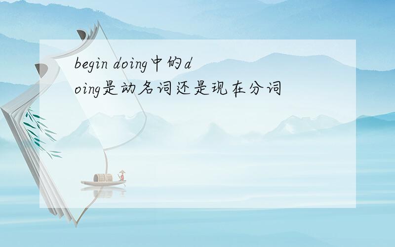 begin doing中的doing是动名词还是现在分词