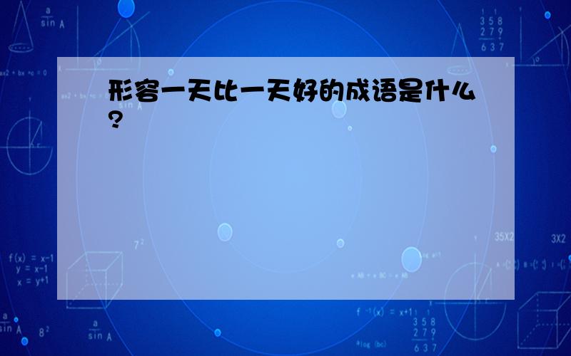 形容一天比一天好的成语是什么?