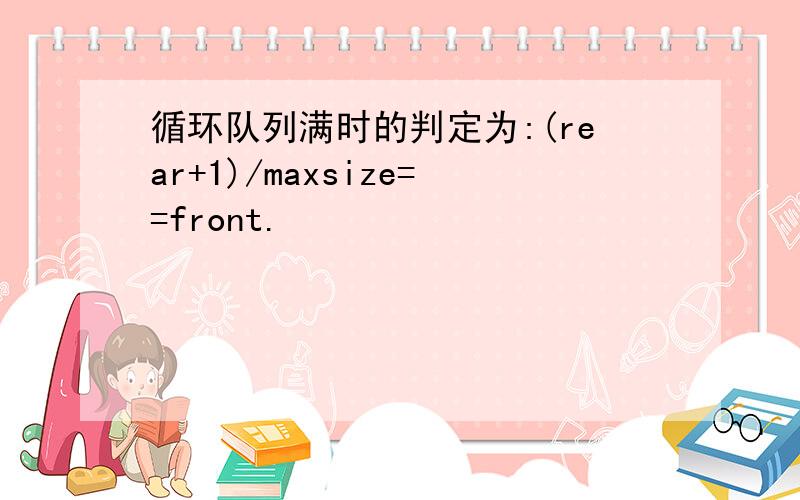 循环队列满时的判定为:(rear+1)/maxsize==front.