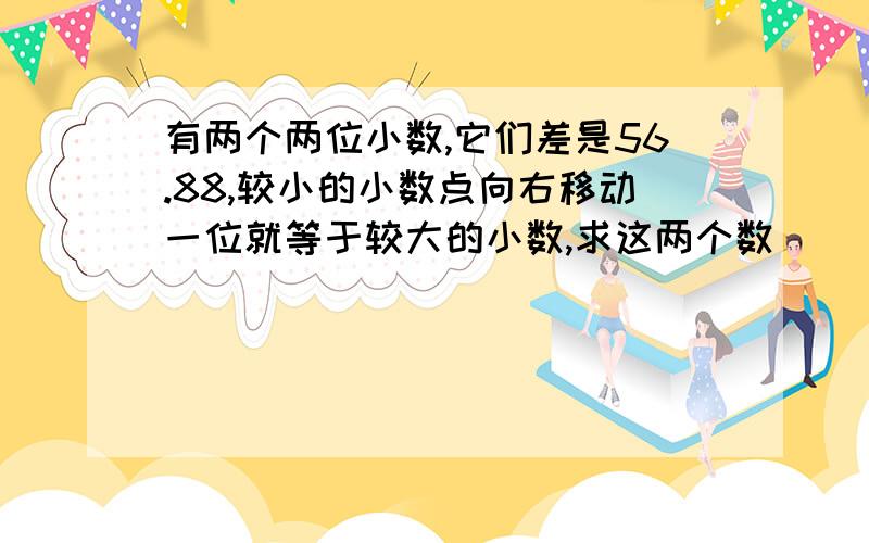 有两个两位小数,它们差是56.88,较小的小数点向右移动一位就等于较大的小数,求这两个数