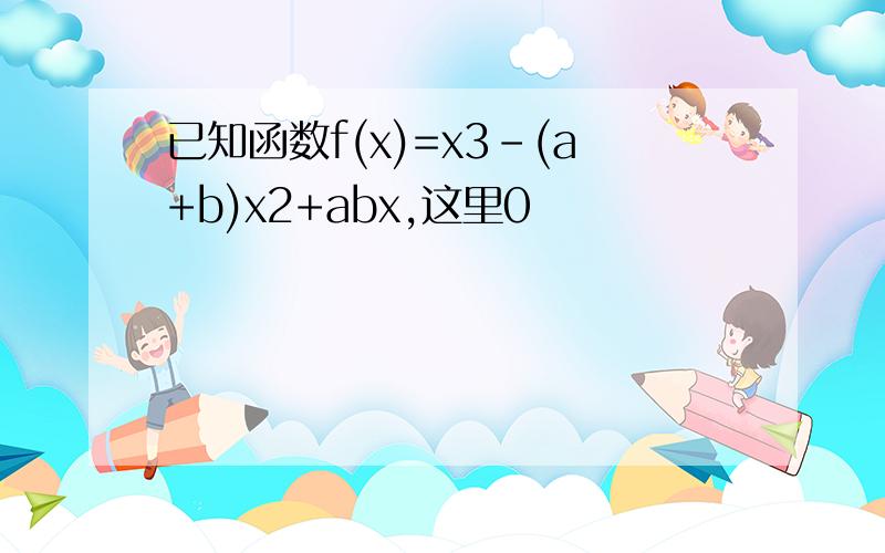 已知函数f(x)=x3-(a+b)x2+abx,这里0