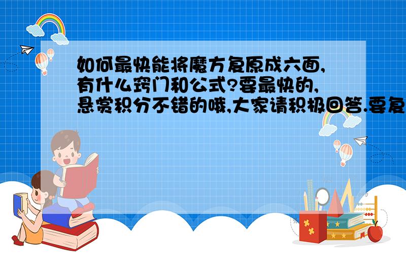 如何最快能将魔方复原成六面,有什么窍门和公式?要最快的,悬赏积分不错的哦,大家请积极回答.要复原得最快的.