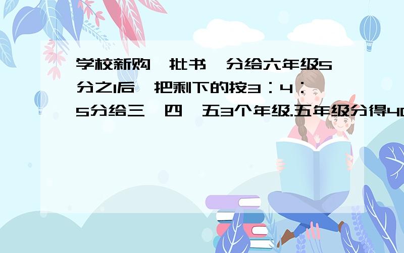 学校新购一批书,分给六年级5分之1后,把剩下的按3：4：5分给三、四、五3个年级.五年级分得40本.这批图书共多少本?