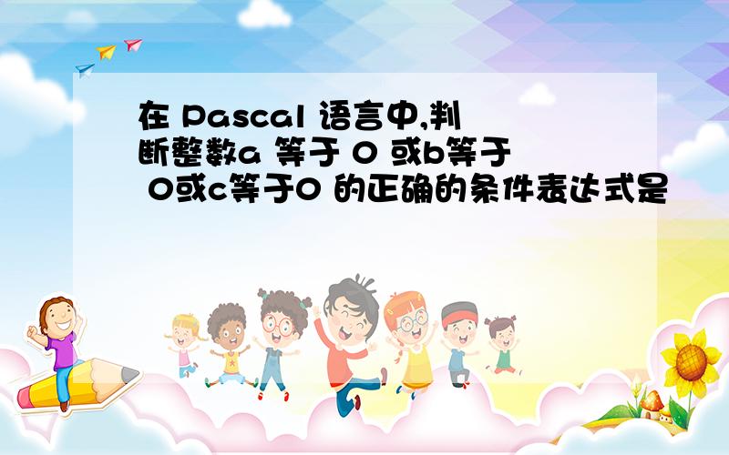 在 Pascal 语言中,判断整数a 等于 0 或b等于 0或c等于0 的正确的条件表达式是