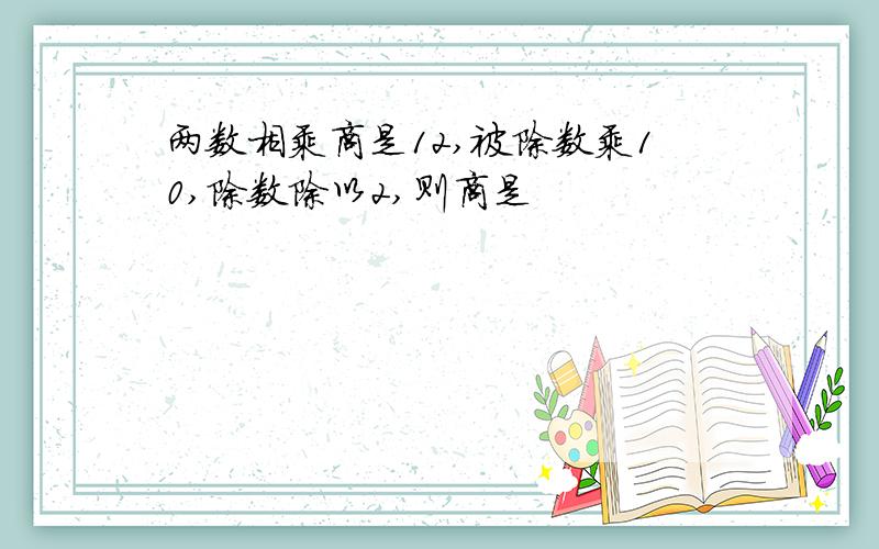 两数相乘商是12,被除数乘10,除数除以2,则商是