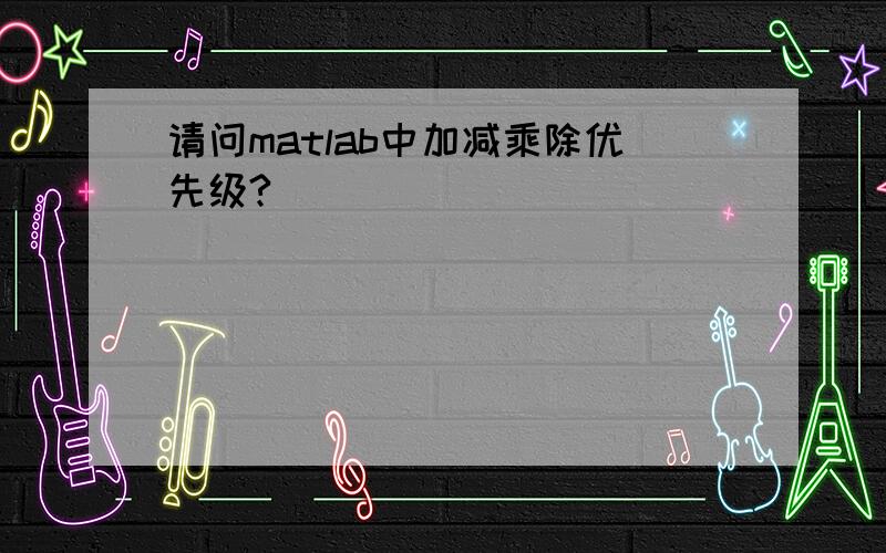 请问matlab中加减乘除优先级?