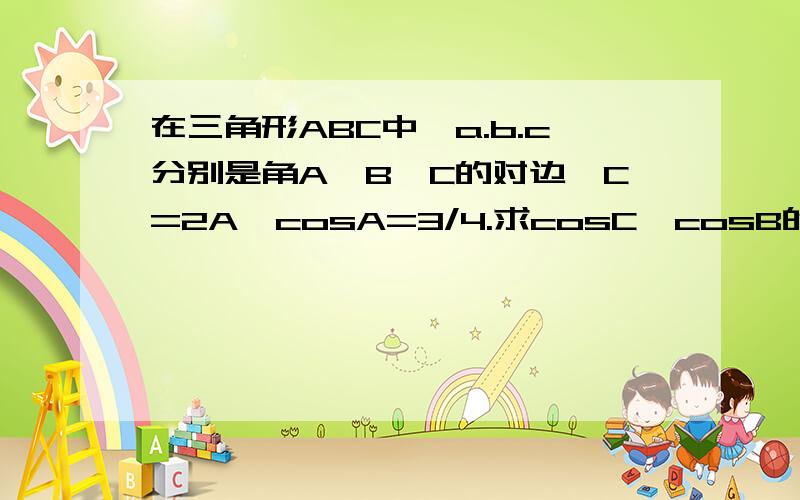 在三角形ABC中,a.b.c分别是角A,B,C的对边,C=2A,cosA=3/4.求cosC,cosB的值