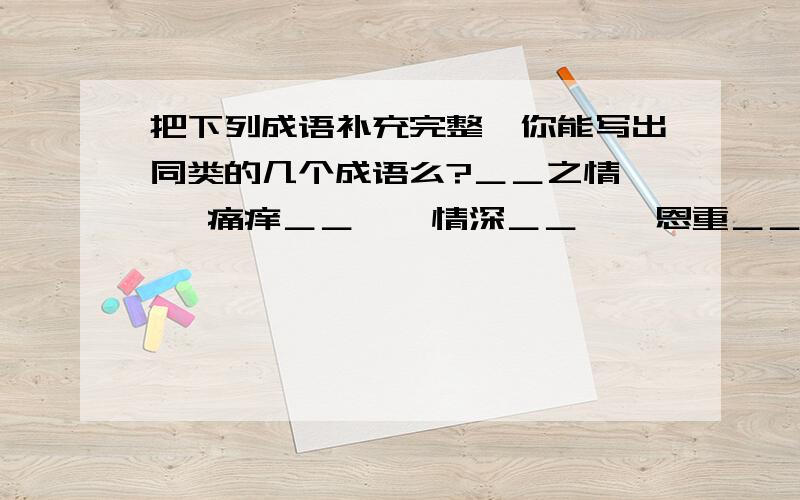 把下列成语补充完整,你能写出同类的几个成语么?＿＿之情    痛痒＿＿    情深＿＿    恩重＿＿＿＿＿＿＿＿＿＿＿＿＿＿＿＿＿＿＿＿＿＿＿＿＿＿＿＿＿＿＿＿＿＿＿＿＿＿＿＿＿＿＿