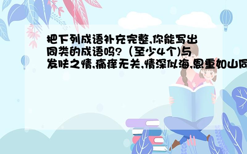 把下列成语补充完整,你能写出同类的成语吗?（至少4个)与发肤之情,痛痒无关,情深似海,恩重如山同类的成语有哪些?