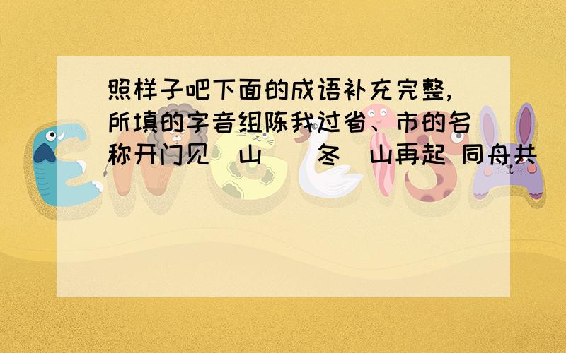 照样子吧下面的成语补充完整,所填的字音组陈我过省、市的名称开门见（山）（冬）山再起 同舟共（济）（南）征北战跃然纸（ ）（ ）阔天空 人定胜（ ）（ ）津乐道一技之（ ）（ ）华