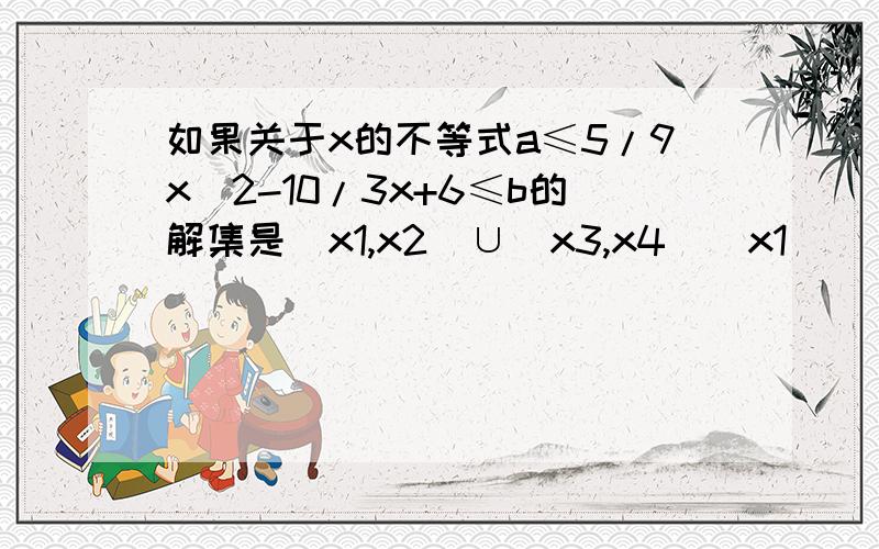 如果关于x的不等式a≤5/9x^2-10/3x+6≤b的解集是[x1,x2]∪[x3,x4]（x1